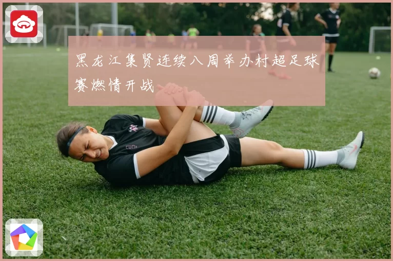黑龙江集贤连续八周举办村超足球赛燃情开战