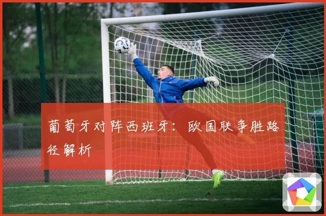 葡萄牙对阵西班牙：欧国联争胜路径解析