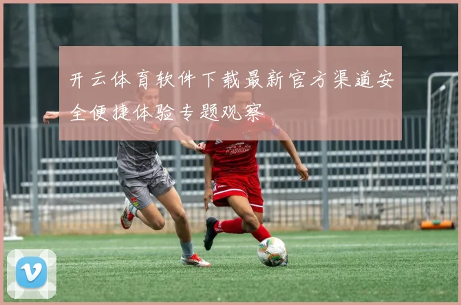 开云体育软件下载最新官方渠道安全便捷体验专题观察