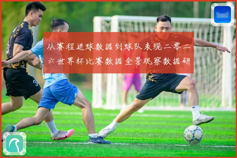 从赛程进球数据到球队表现二零二六世界杯比赛数据全景观察数据研判