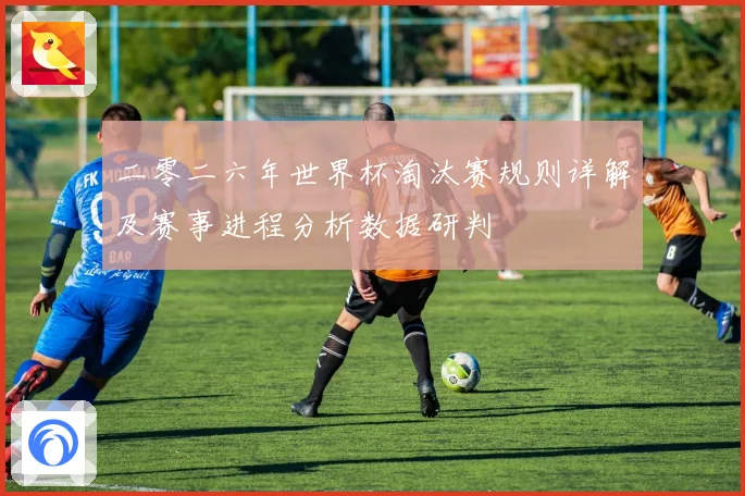 二零二六年世界杯淘汰赛规则详解及赛事进程分析数据研判