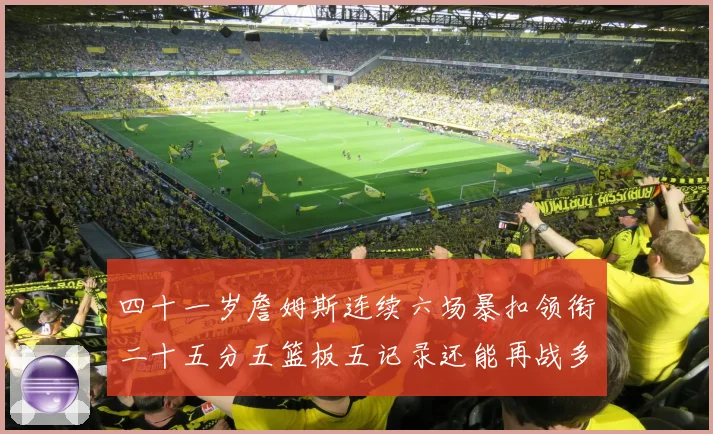 四十一岁詹姆斯连续六场暴扣领衔二十五分五篮板五记录还能再战多赛场复盘