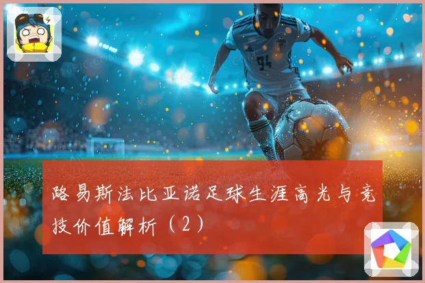 路易斯法比亚诺足球生涯高光与竞技价值解析（2）