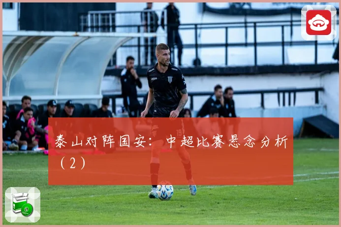 泰山对阵国安：中超比赛悬念分析（2）