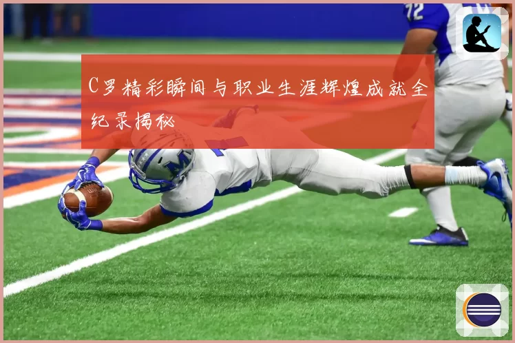 C罗精彩瞬间与职业生涯辉煌成就全纪录揭秘