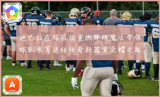 迪巴拉在绿茵场重燃锋线魔法带领球队书写逆转传奇新篇章荣耀之路