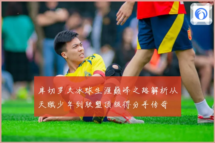库切罗夫冰球生涯巅峰之路解析从天赋少年到联盟顶级得分手传奇