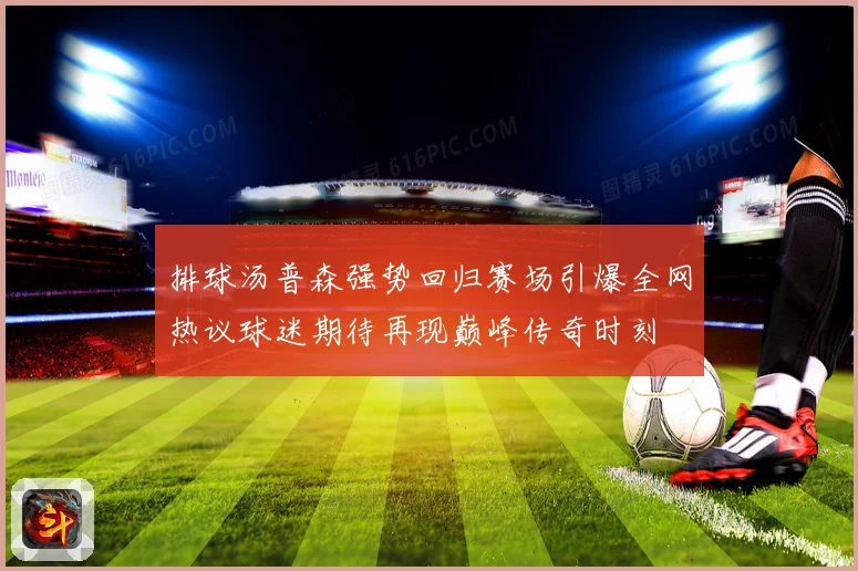 排球汤普森强势回归赛场引爆全网热议球迷期待再现巅峰传奇时刻