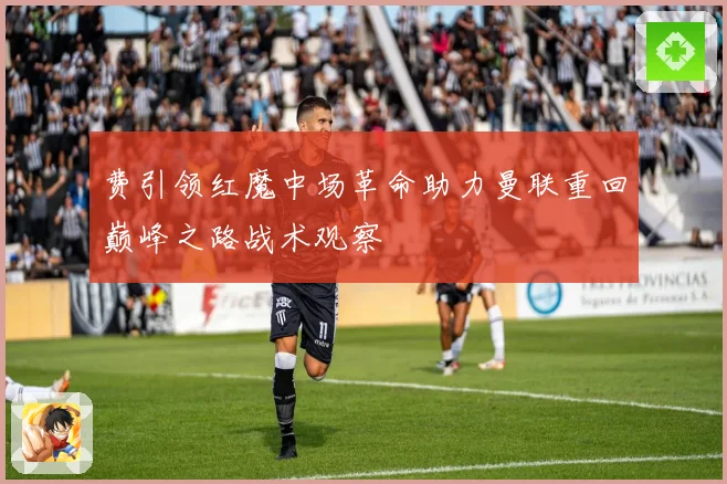 费引领红魔中场革命助力曼联重回巅峰之路战术观察
