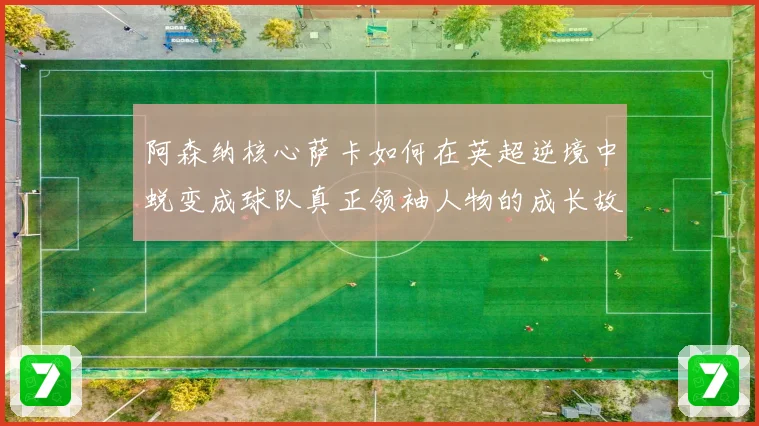 阿森纳核心萨卡如何在英超逆境中蜕变成球队真正领袖人物的成长故事
