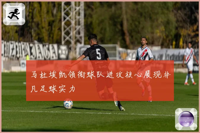 马杜埃凯领衔球队进攻核心展现非凡足球实力