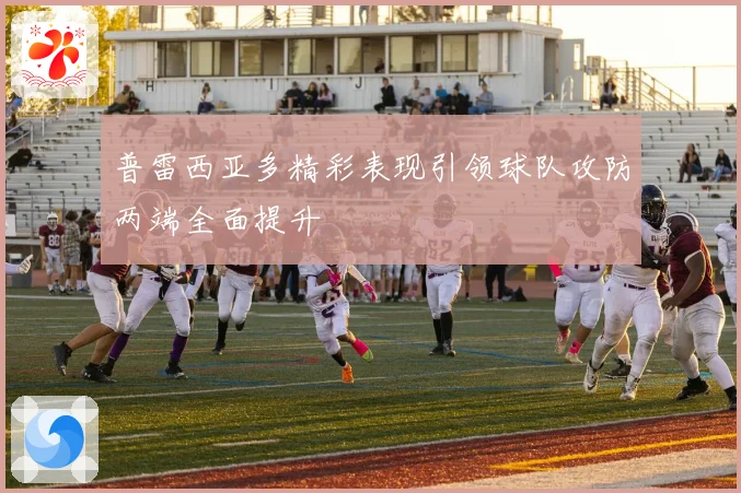 普雷西亚多精彩表现引领球队攻防两端全面提升