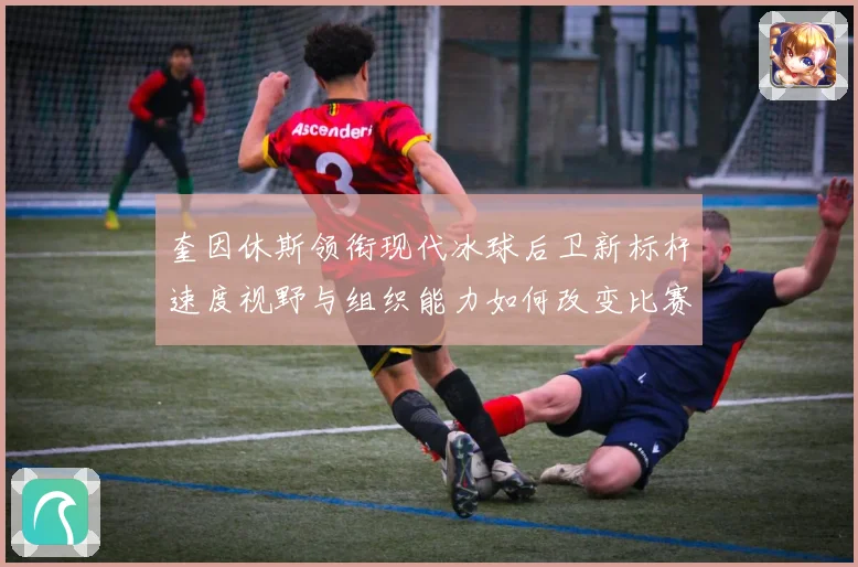 奎因休斯领衔现代冰球后卫新标杆速度视野与组织能力如何改变比赛格局