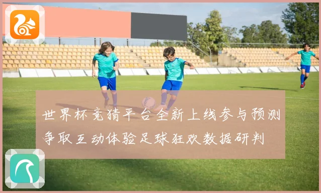 世界杯竞猜平台全新上线参与预测争取互动体验足球狂欢数据研判