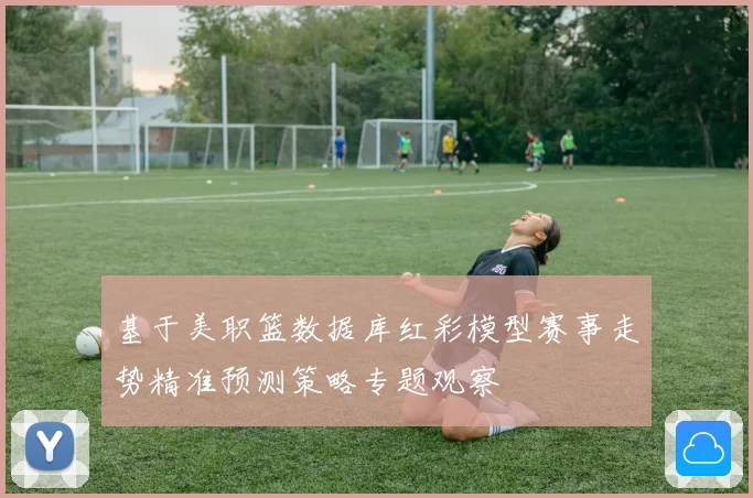 基于美职篮数据库红彩模型赛事走势精准预测策略专题观察