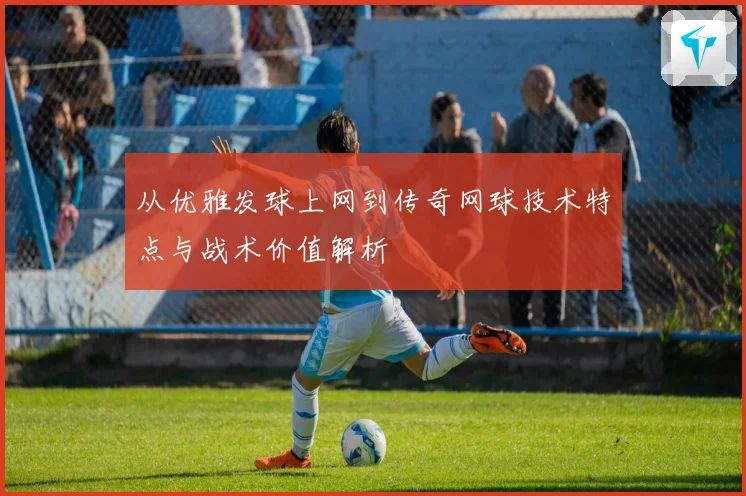 从优雅发球上网到传奇网球技术特点与战术价值解析