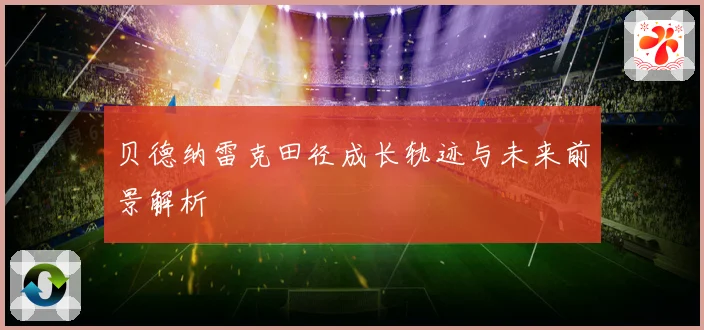 贝德纳雷克田径成长轨迹与未来前景解析