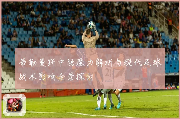 蒂勒曼斯中场魔力解析与现代足球战术影响全景探讨