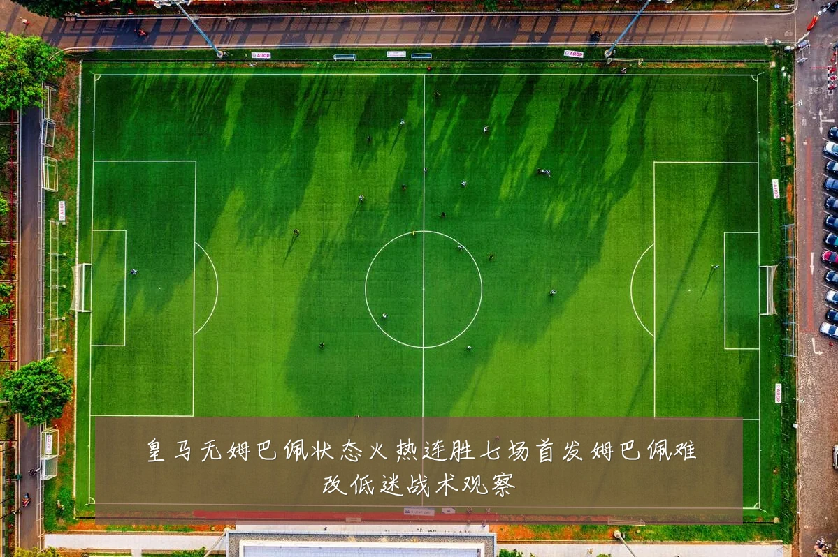 皇马无姆巴佩状态火热连胜七场首发姆巴佩难改低迷战术观察