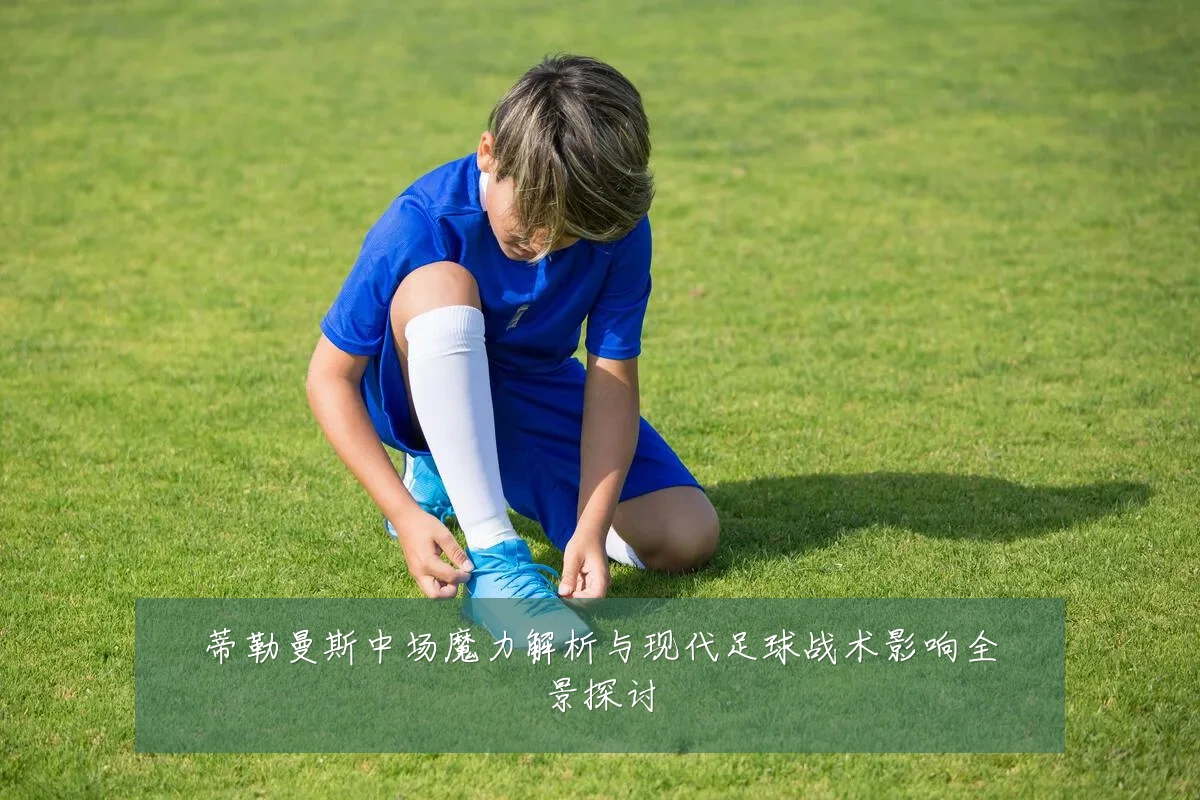 蒂勒曼斯中场魔力解析与现代足球战术影响全景探讨