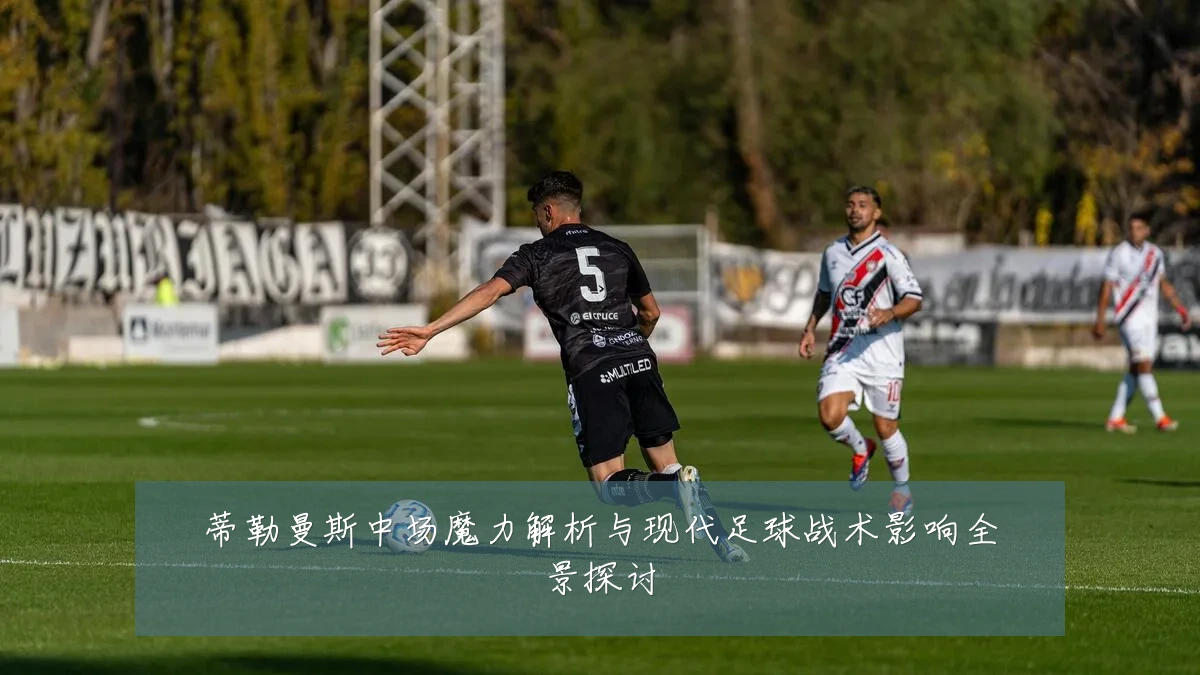 蒂勒曼斯中场魔力解析与现代足球战术影响全景探讨