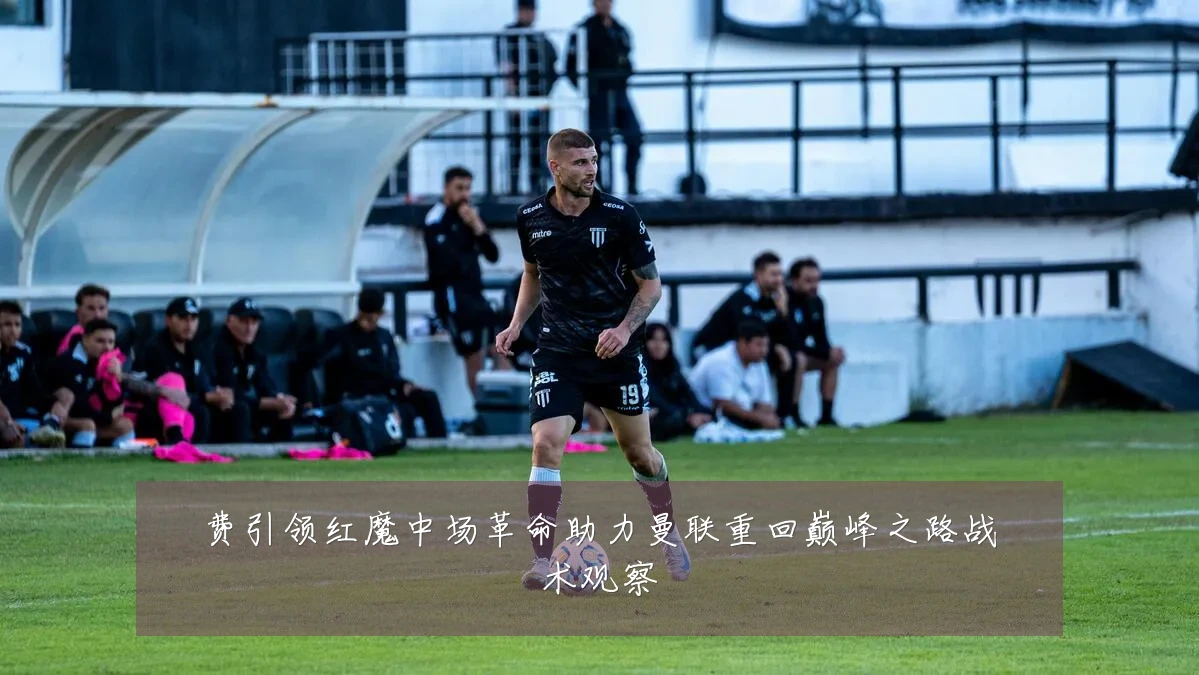 费引领红魔中场革命助力曼联重回巅峰之路战术观察