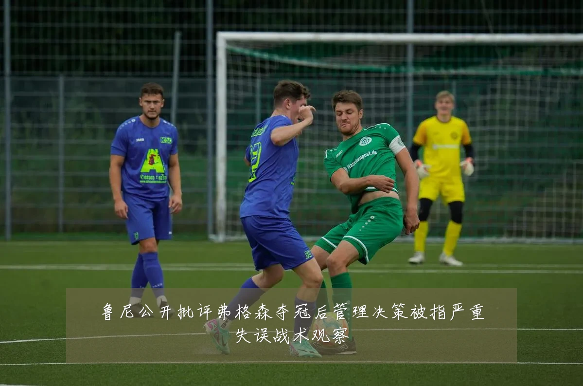 鲁尼公开批评弗格森夺冠后管理决策被指严重失误战术观察