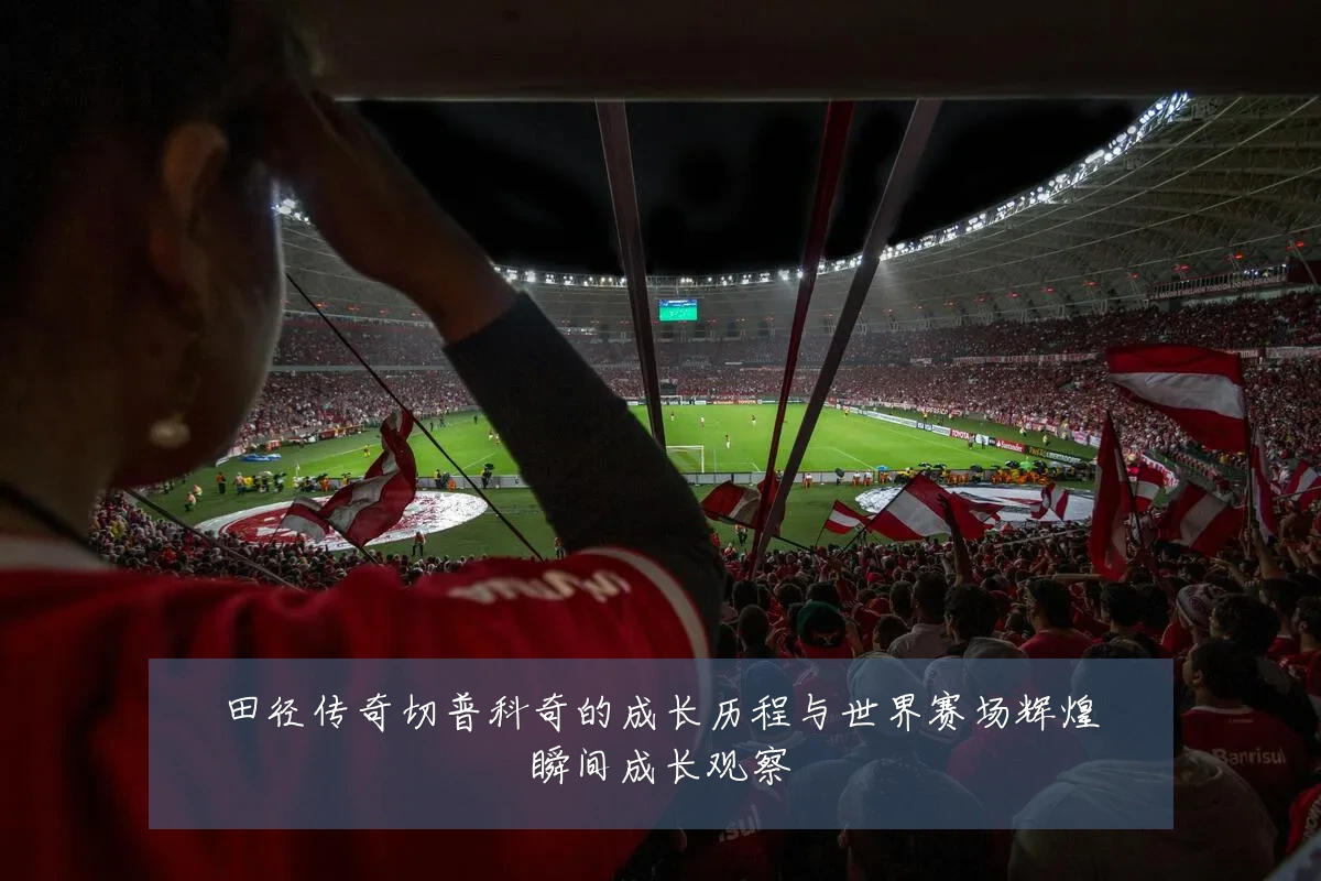 田径传奇切普科奇的成长历程与世界赛场辉煌瞬间成长观察