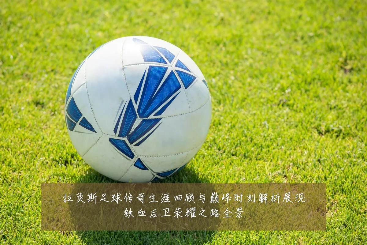 拉莫斯足球传奇生涯回顾与巅峰时刻解析展现铁血后卫荣耀之路全景