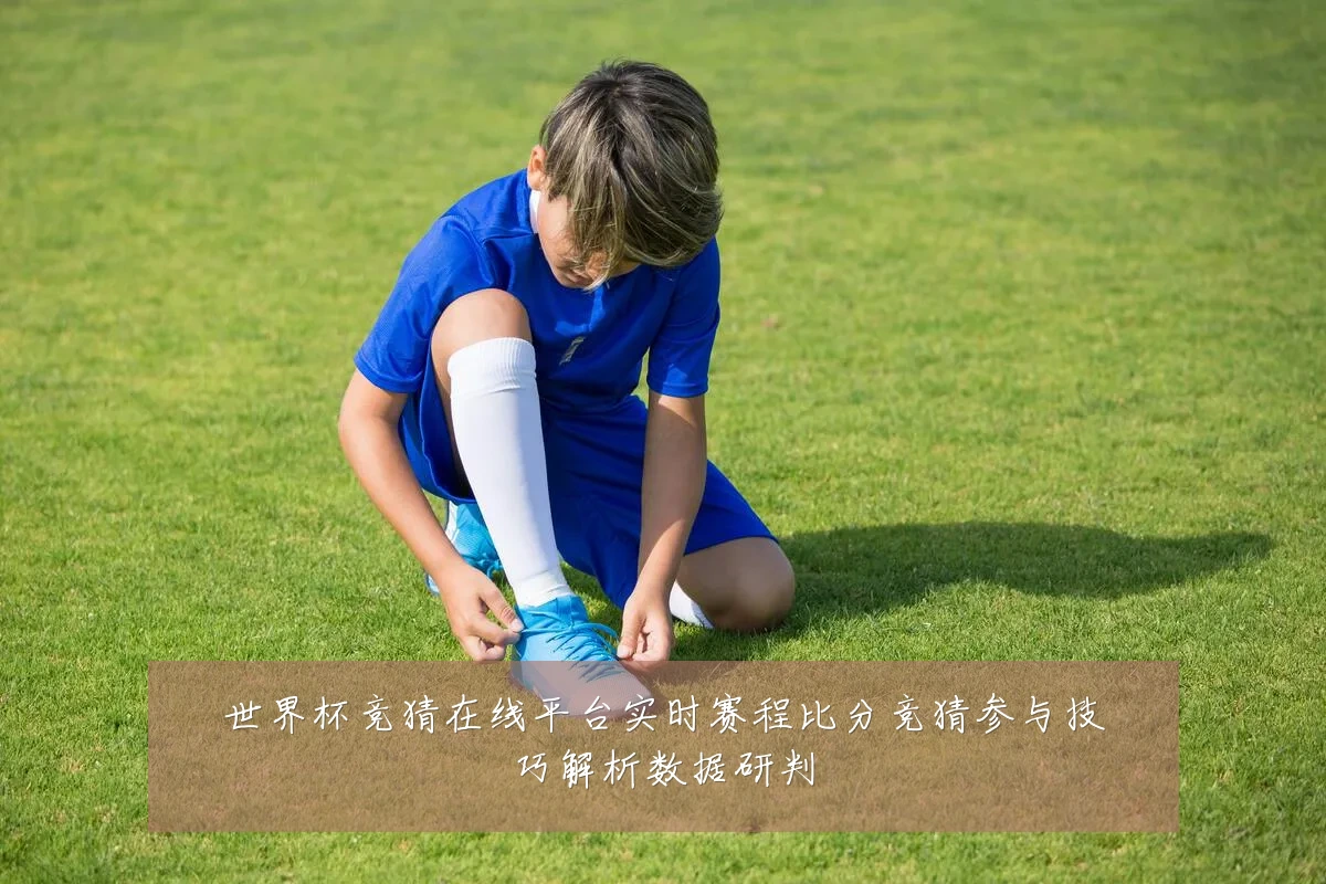 世界杯竞猜在线平台实时赛程比分竞猜参与技巧解析数据研判