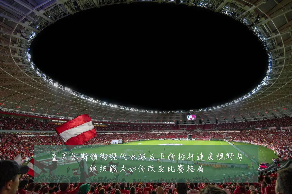 奎因休斯领衔现代冰球后卫新标杆速度视野与组织能力如何改变比赛格局