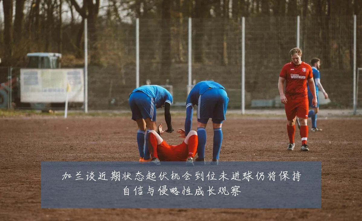 加兰谈近期状态起伏机会到位未进球仍将保持自信与侵略性成长观察