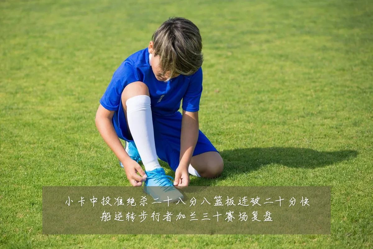 小卡中投准绝杀二十八分八篮板连破二十分快船逆转步行者加兰三十赛场复盘
